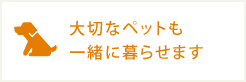 大切なペットも一緒に暮らせます